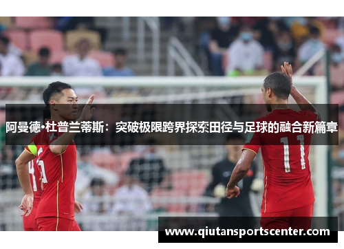 阿曼德·杜普兰蒂斯:突破极限跨界探索田径与足球的融合新篇章 阿曼德·杜普兰蒂斯:突破极限跨界探索田径与足球的融合新篇章