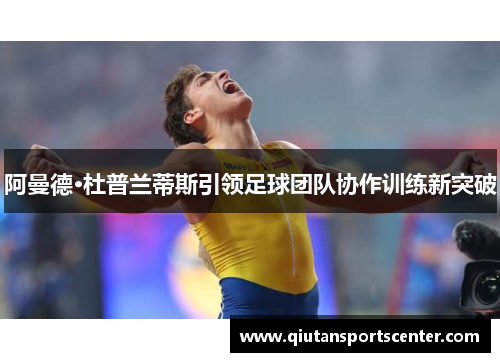 阿曼德·杜普兰蒂斯引领足球团队协作训练新突破 阿曼德·杜普兰蒂斯引领足球团队协作训练新突破