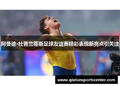 阿曼德·杜普兰蒂斯足球友谊赛精彩表现新亮点引关注 阿曼德·杜普兰蒂斯足球友谊赛精彩表现新亮点引关注