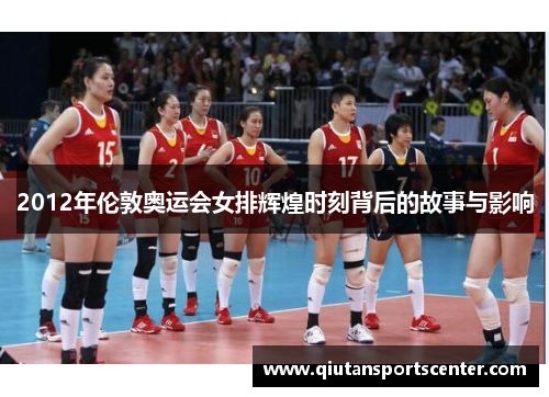 2012年伦敦奥运会女排辉煌时刻背后的故事与影响
