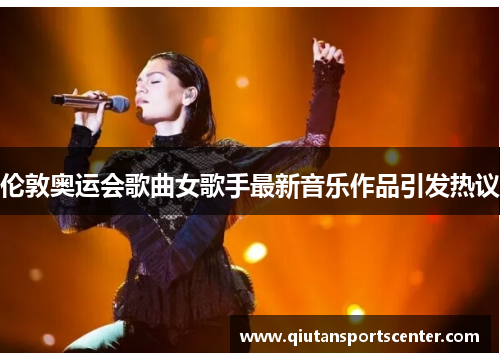伦敦奥运会歌曲女歌手最新音乐作品引发热议 伦敦奥运会歌曲女歌手最新音乐作品引发热议